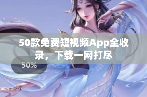 50款免费短视频App全收录，下载一网打尽