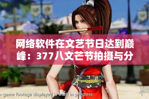 网络软件在文艺节日达到巅峰：377八文芒节拍摄与分享