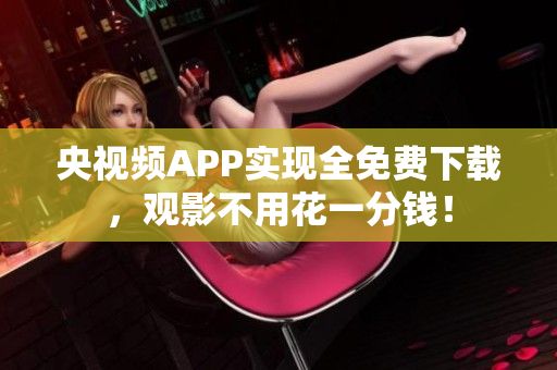央视频APP实现全免费下载，观影不用花一分钱！