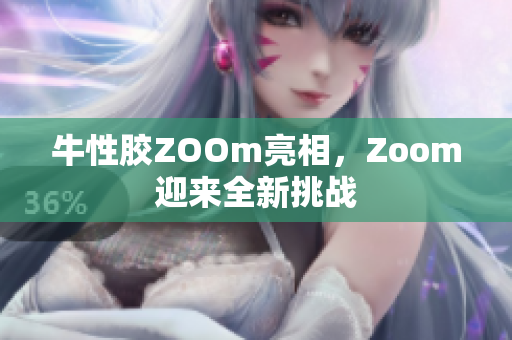 牛性胶ZOOm亮相，Zoom迎来全新挑战