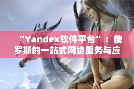 “Yandex软件平台”：俄罗斯的一站式网络服务与应用程序方案