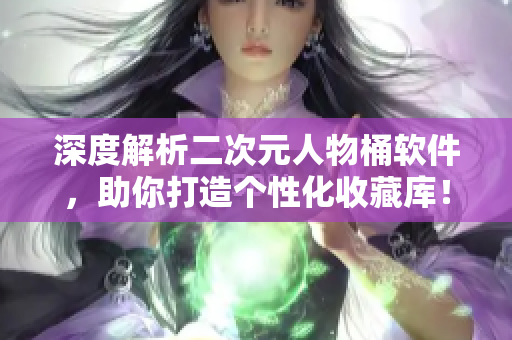 深度解析二次元人物桶软件，助你打造个性化收藏库！