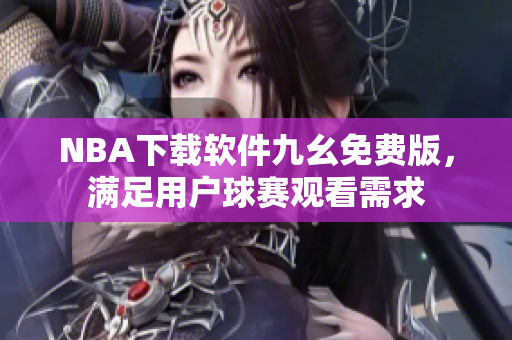 NBA下载软件九幺免费版，满足用户球赛观看需求
