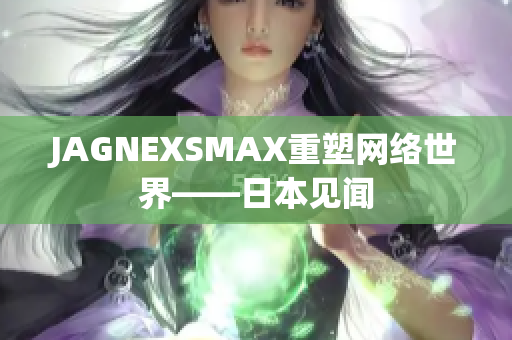 JAGNEXSMAX重塑网络世界——日本见闻