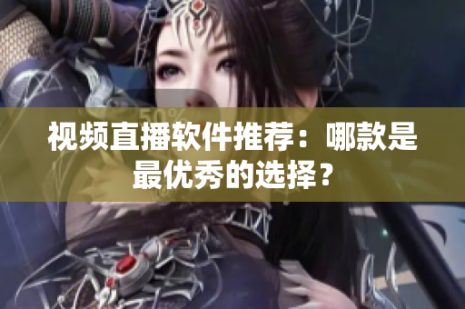 视频直播软件推荐：哪款是最优秀的选择？