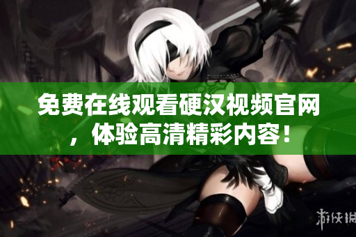 免费在线观看硬汉视频官网，体验高清精彩内容！