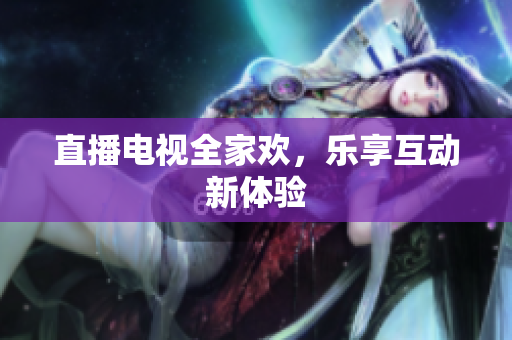直播电视全家欢，乐享互动新体验