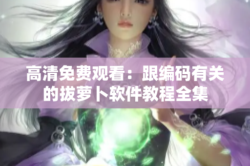 高清免费观看：跟编码有关的拔萝卜软件教程全集
