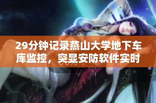 29分钟记录燕山大学地下车库监控，突显安防软件实时监测的重要性