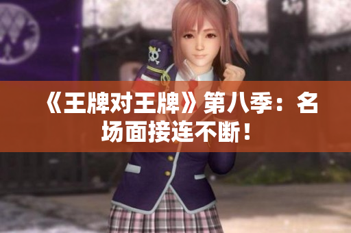 《王牌对王牌》第八季：名场面接连不断！