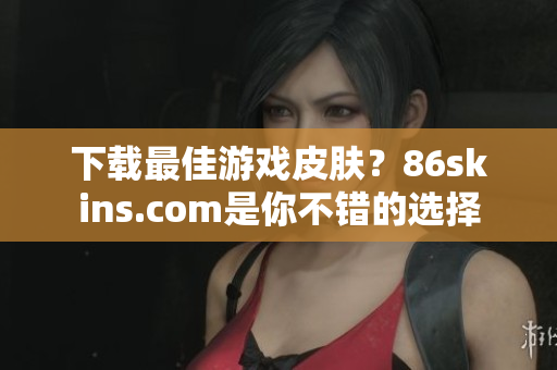 下载最佳游戏皮肤？86skins.com是你不错的选择