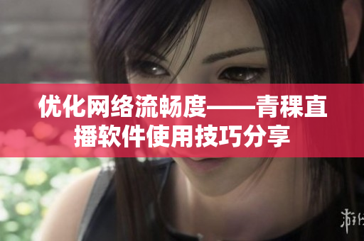 优化网络流畅度——青稞直播软件使用技巧分享