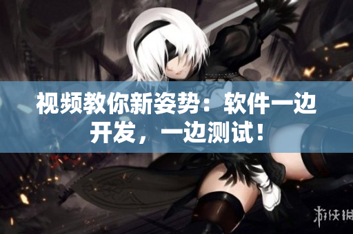 视频教你新姿势：软件一边开发，一边测试！