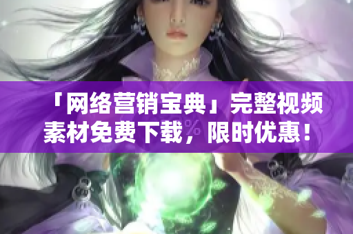 「网络营销宝典」完整视频素材免费下载，限时优惠！