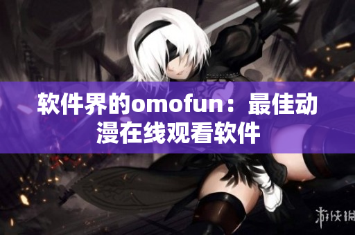 软件界的omofun：最佳动漫在线观看软件