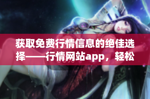 获取免费行情信息的绝佳选择——行情网站app，轻松下载使用！