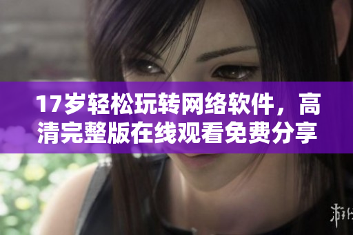 17岁轻松玩转网络软件，高清完整版在线观看免费分享