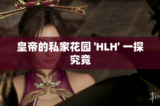 皇帝的私家花园 'HLH' 一探究竟
