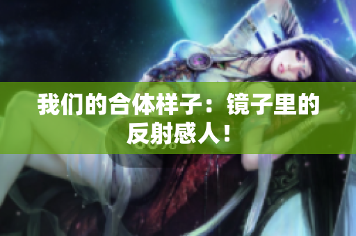 我们的合体样子：镜子里的反射感人！