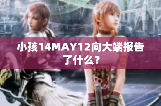 小孩14MAY12向大端报告了什么？