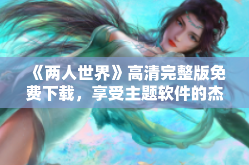 《两人世界》高清完整版免费下载，享受主题软件的杰作