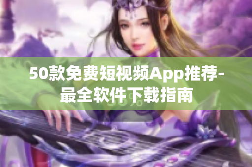 50款免费短视频App推荐-最全软件下载指南