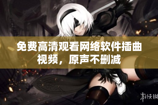 免费高清观看网络软件插曲视频，原声不删减