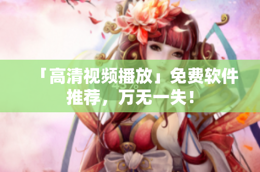 「高清视频播放」免费软件推荐，万无一失！