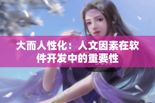 大而人性化：人文因素在软件开发中的重要性