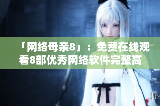 「网络母亲8」：免费在线观看8部优秀网络软件完整高清电视剧！