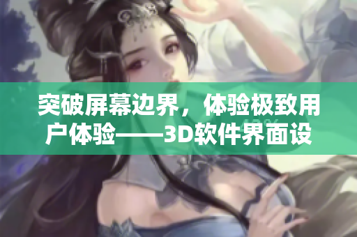 突破屏幕边界，体验极致用户体验——3D软件界面设计创新