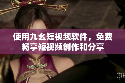 使用九幺短视频软件，免费畅享短视频创作和分享