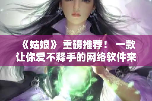 《姑娘》 重磅推荐！ 一款让你爱不释手的网络软件来袭！