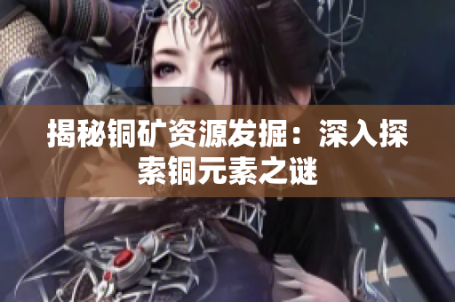 揭秘铜矿资源发掘：深入探索铜元素之谜