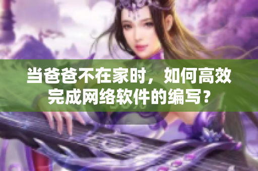 当爸爸不在家时，如何高效完成网络软件的编写？