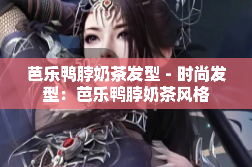 芭乐鸭脖奶茶发型 - 时尚发型：芭乐鸭脖奶茶风格