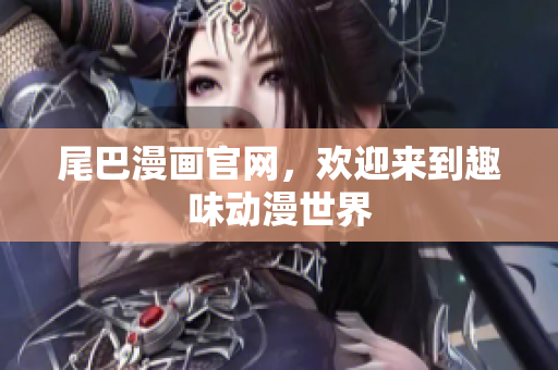 尾巴漫画官网，欢迎来到趣味动漫世界