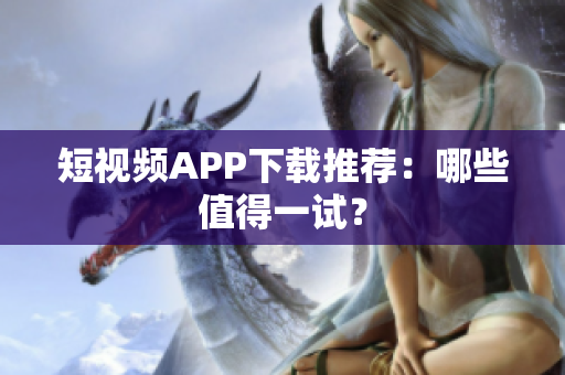 短视频APP下载推荐：哪些值得一试？