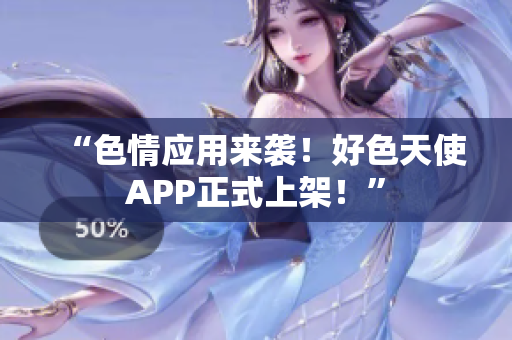 “色情应用来袭！好色天使APP正式上架！”