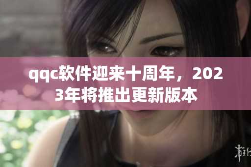 qqc软件迎来十周年，2023年将推出更新版本
