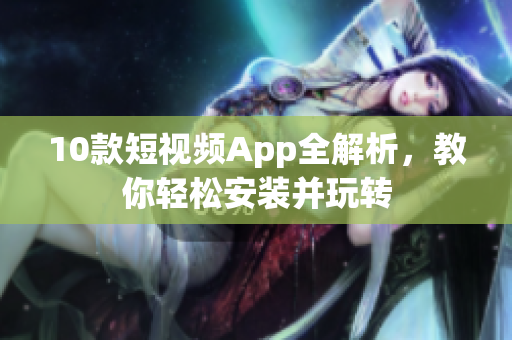 10款短视频App全解析，教你轻松安装并玩转
