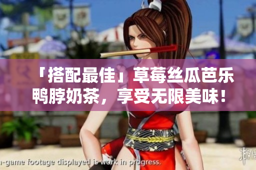 「搭配最佳」草莓丝瓜芭乐鸭脖奶茶，享受无限美味！