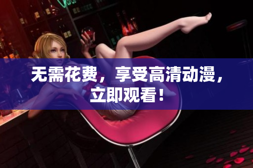 无需花费，享受高清动漫，立即观看！