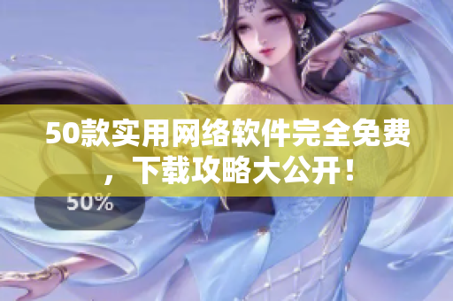50款实用网络软件完全免费，下载攻略大公开！