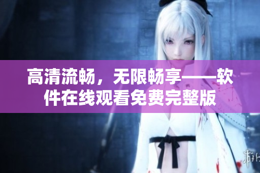 高清流畅，无限畅享——软件在线观看免费完整版