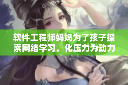 软件工程师妈妈为了孩子探索网络学习，化压力为动力