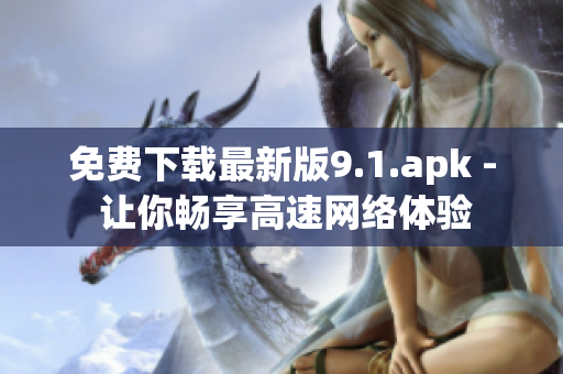 免费下载最新版9.1.apk - 让你畅享高速网络体验