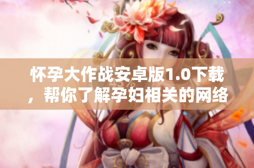 怀孕大作战安卓版1.0下载，帮你了解孕妇相关的网络软件攻略