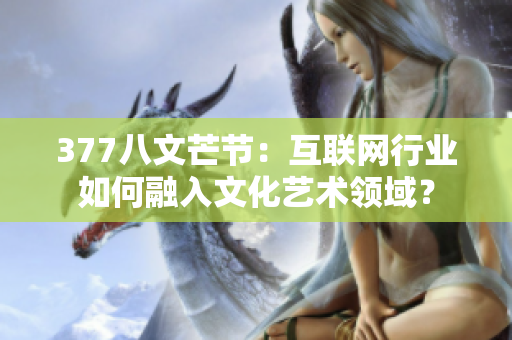 377八文芒节：互联网行业如何融入文化艺术领域？
