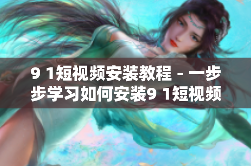 9 1短视频安装教程 - 一步步学习如何安装9 1短视频软件